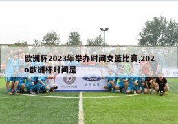 欧洲杯2023年举办时间女篮比赛,202o欧洲杯时间是