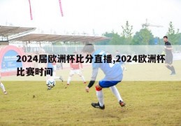 2024届欧洲杯比分直播,2024欧洲杯比赛时间