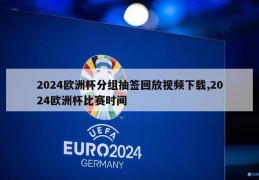 2024欧洲杯分组抽签回放视频下载,2024欧洲杯比赛时间