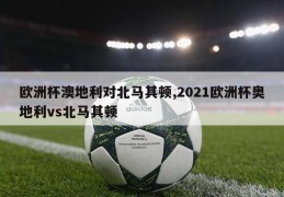 欧洲杯澳地利对北马其顿,2021欧洲杯奥地利vs北马其顿