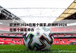 欧洲杯2024在那个国家,欧洲杯2024在那个国家举办